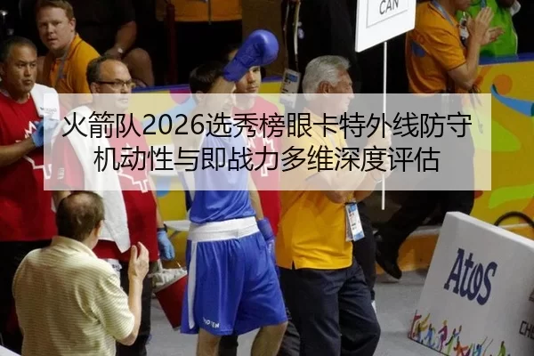火箭队2026选秀榜眼卡特外线防守机动性与即战力多维深度评估